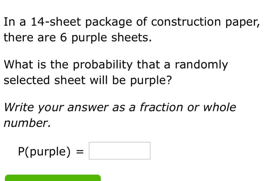 in a 14 - sheet package of construction paper, there are 6 purple sheets. what is the probability that a randomly selected sheet will be purple? write your answer as a fraction or whole number. p(purple) =