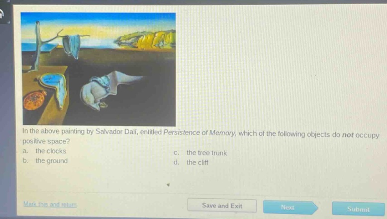 in the above painting by salvador dali, entitled persistence of memory, which of the following objects do not occupy positive space?\na. the clocks\nc. the tree trunk\nb. the ground\nd. the cliff