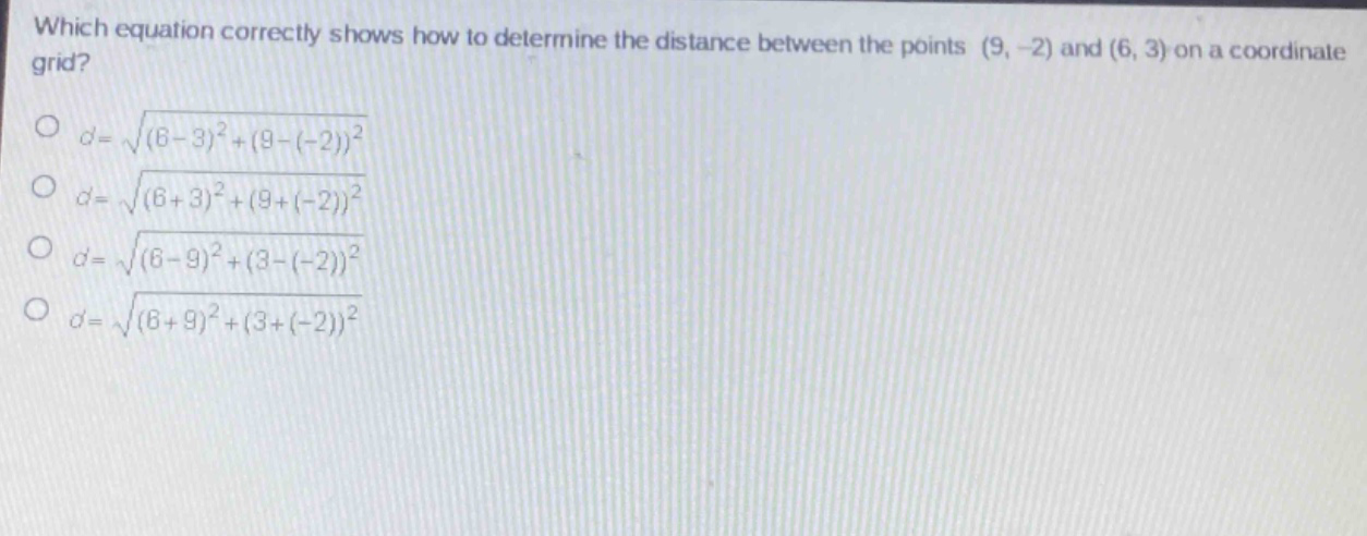 which equation correctly shows how to determine the distance between the points (9, -2) and (6, 3) on a coordinate grid?\n$d = \\sqrt{(6 - 3)^2+(9-(-2))^2}$\n$d = \\sqrt{(6 + 3)^2+(9+(-2))^2}$\n$d = \\sqrt{(6 - 9)^2+(3-(-2))^2}$\n$d = \\sqrt{(6 + 9)^2+(3+(-2))^2}$