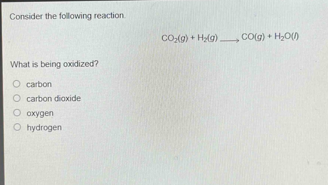 consider the following reaction.\nco₂(g) + h₂(g) → co(g) + h₂o(l)\nwhat is being oxidized?\ncarbon\ncarbon dioxide\noxygen\nhydrogen