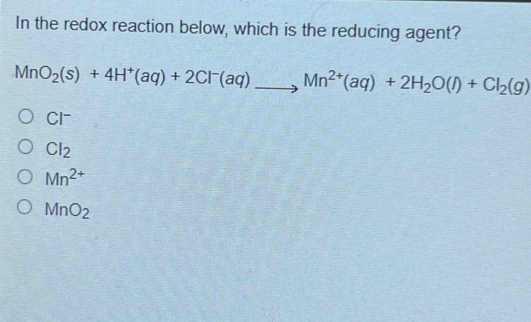 in the redox reaction below, which is the reducing agent? mno₂(s) + 4h⁺(aq) + 2cl⁻(aq) → mn²⁺(aq) + 2h₂o(l) + cl₂(g)\no cl⁻\no cl₂\no mn²⁺\no mno₂
