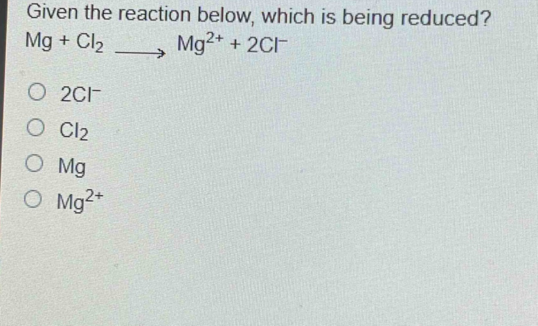 given the reaction below, which is being reduced? mg + cl₂ → mg²⁺ + 2cl⁻\n2cl⁻\ncl₂\nmg\nmg²⁺