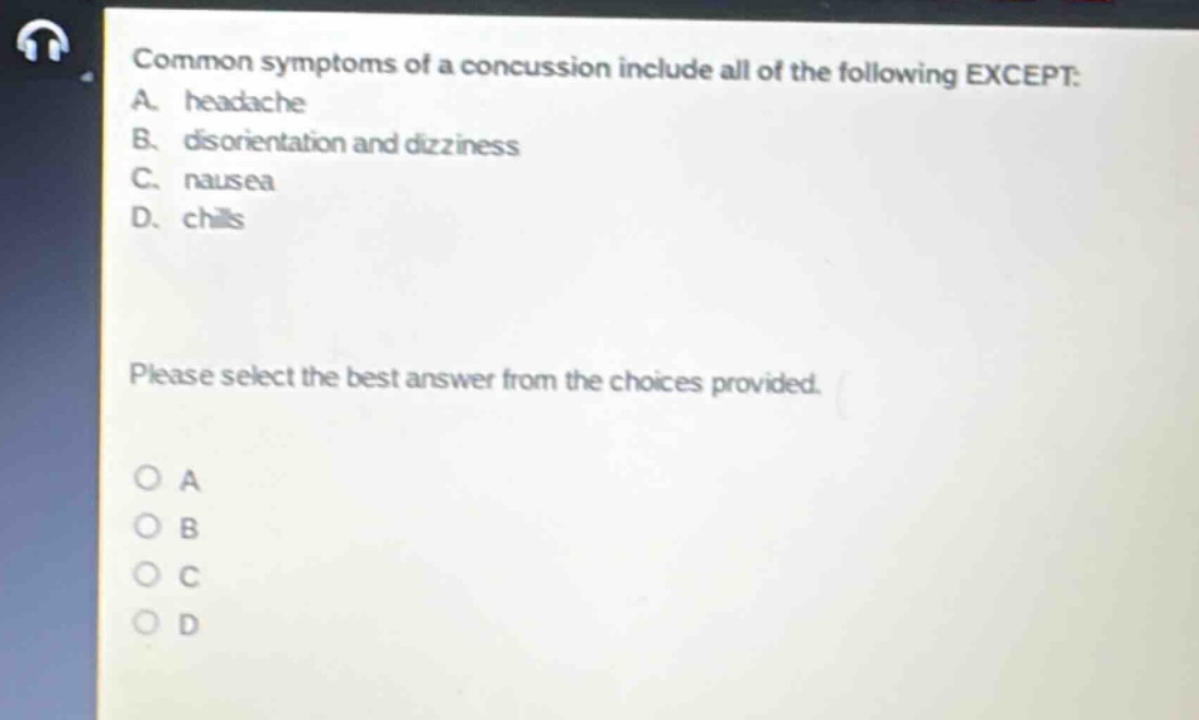 common symptoms of a concussion include all of the following except: a. headache b. disorientation and dizziness c. nausea d. chills please select the best answer from the choices provided. o a o b o c o d
