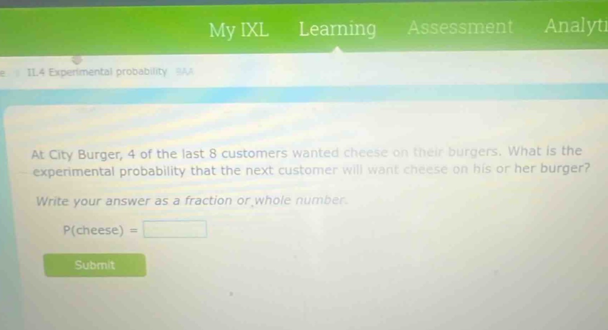 at city burger, 4 of the last 8 customers wanted cheese on their burgers. what is the experimental probability that the next customer will want cheese on his or her burger? write your answer as a fraction or whole number. p(cheese) =
