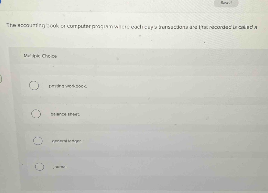 the accounting book or computer program where each days transactions are first recorded is called a\nmultiple choice\nposting workbook.\nbalance sheet.\ngeneral ledger.\njournal.