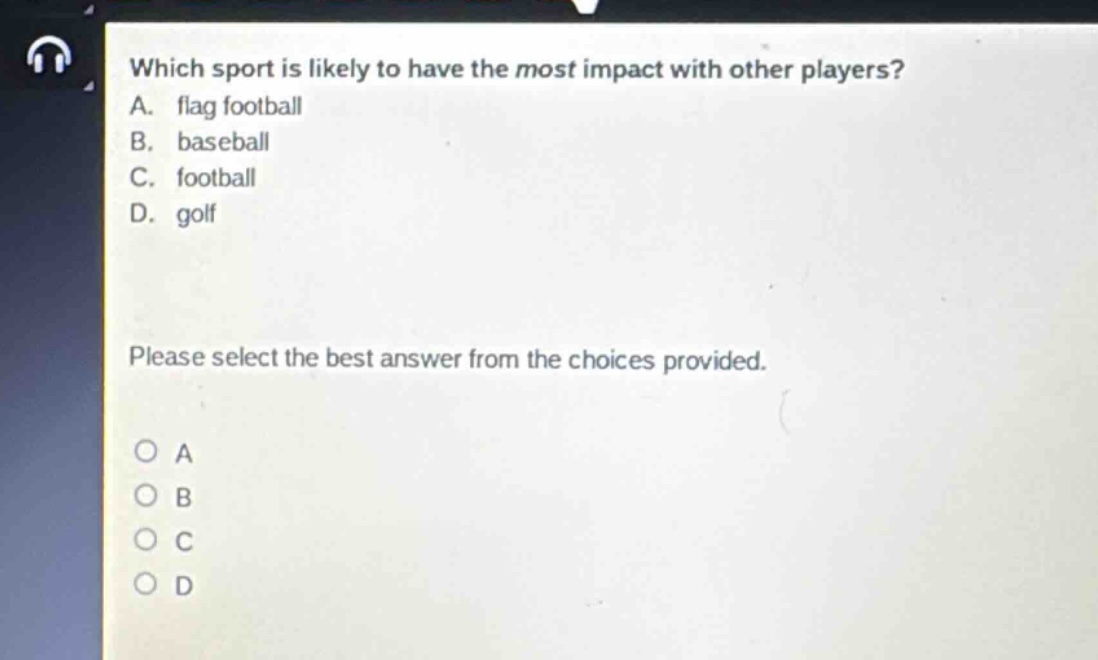 which sport is likely to have the most impact with other players? a. flag football b. baseball c. football d. golf please select the best answer from the choices provided. o a o b o c o d