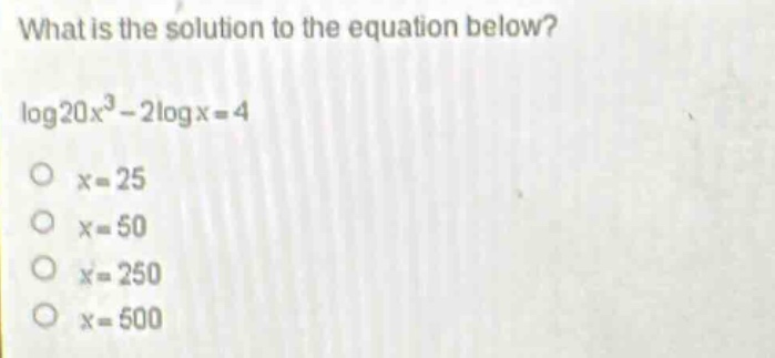 what is the solution to the equation below?\nlog20x³ - 2logx = 4\no x = 25\no x = 50\no x = 250\no x = 500