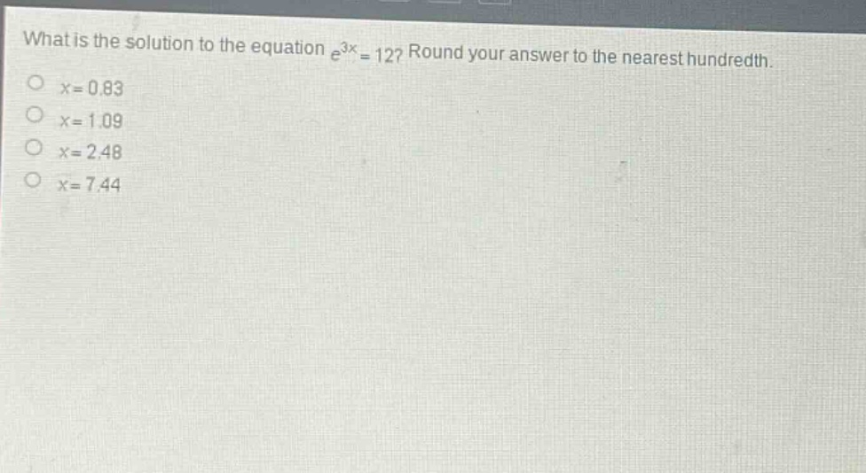 what is the solution to the equation $e^{3x}=12$? round your answer to the nearest hundredth.\n$x = 0.83$\n$x = 1.09$\n$x = 2.48$\n$x = 7.44$