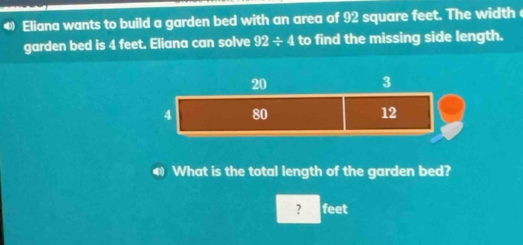 eliana wants to build a garden bed with an area of 92 square feet. the width of the garden bed is 4 feet. eliana can solve 92 ÷ 4 to find the missing side length. what is the total length of the garden bed? ? feet