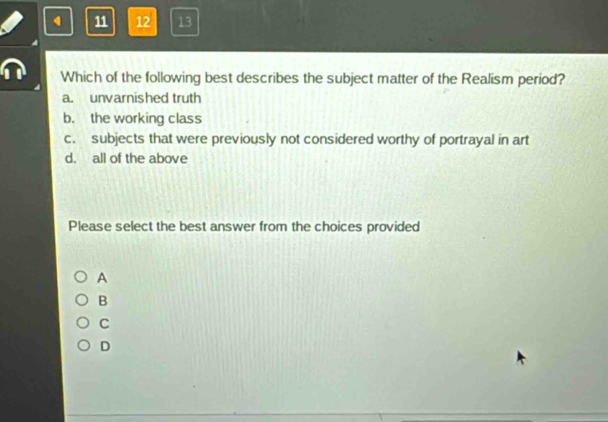 which of the following best describes the subject matter of the realism period? a. unvarnished truth b. the working class c. subjects that were previously not considered worthy of portrayal in art d. all of the above please select the best answer from the choices provided o a o b o c o d