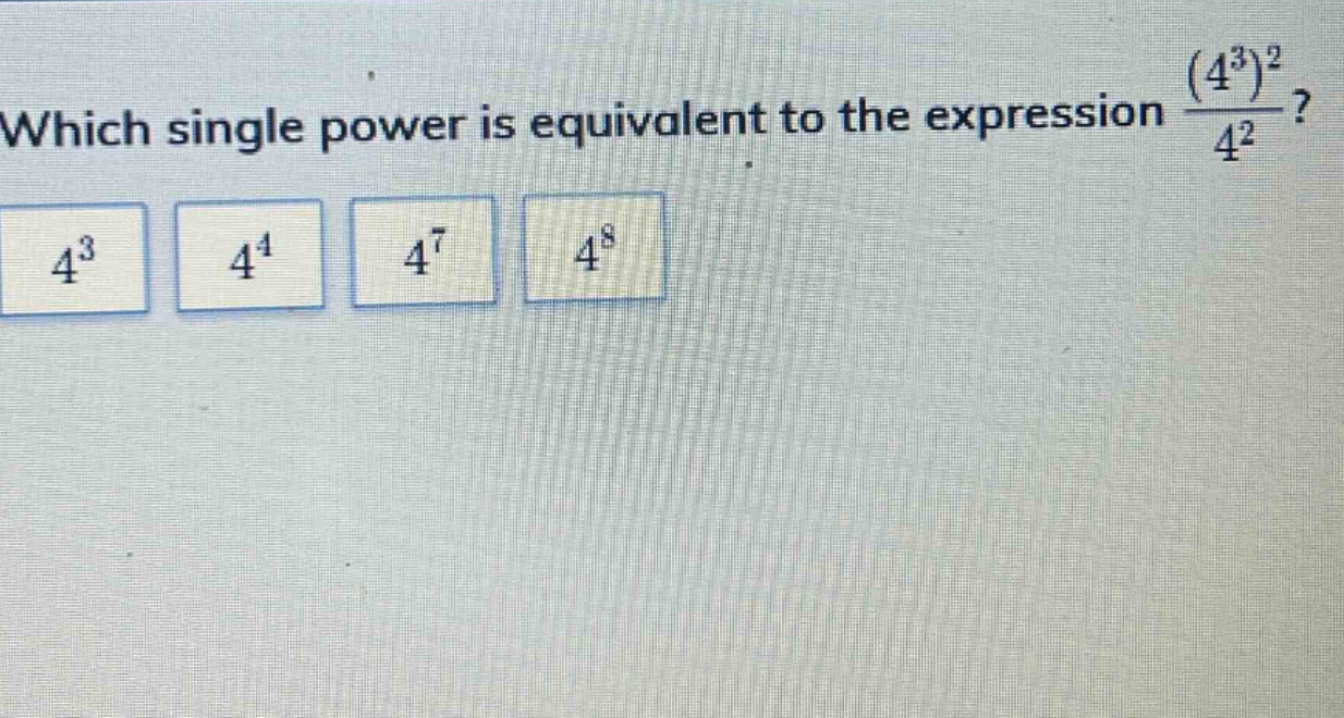 which single power is equivalent to the expression $\frac{(4^{3})^{2}}{4^{2}}$? $4^{3}$ $4^{4}$ $4^{7}$ $4^{8}$