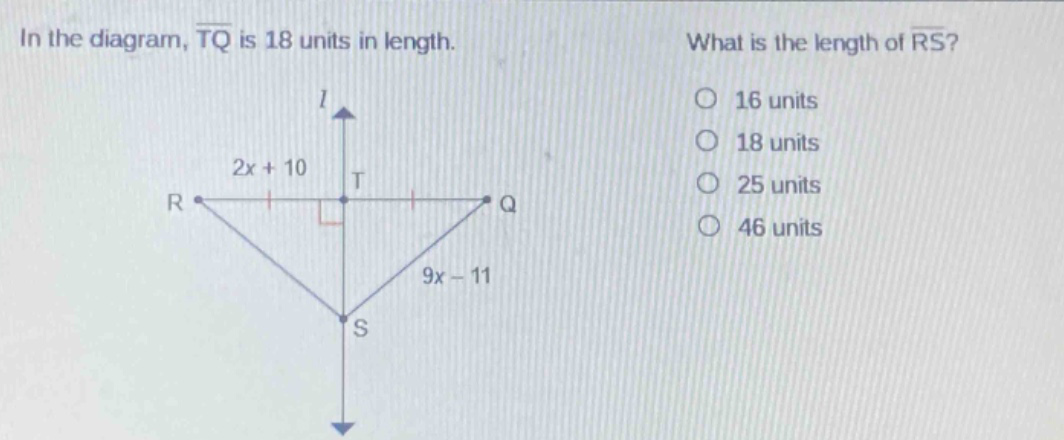 in the diagram, $overline{tq}$ is 18 units in length. what is the length of $overline{rs}$? 16 units 18 units 25 units 46 units