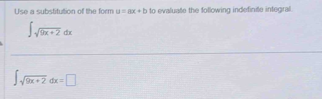 use a substitution of the form u = ax + b to evaluate the following indefinite integral.\n intsqrt{9x + 2} dx\n intsqrt{9x + 2} dx=square