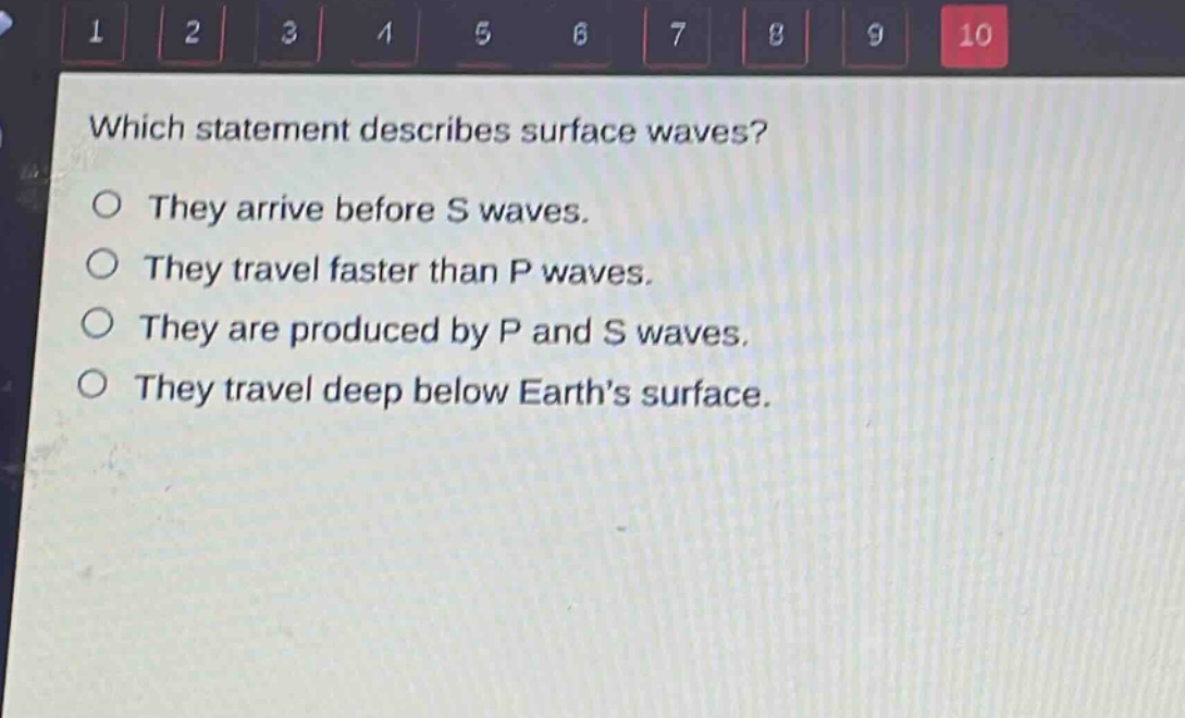 which statement describes surface waves?\no they arrive before s waves.\no they travel faster than p waves.\no they are produced by p and s waves.\no they travel deep below earth’s surface.