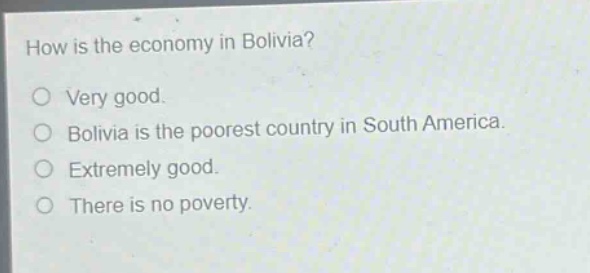 how is the economy in bolivia?\no very good.\no bolivia is the poorest country in south america.\no extremely good.\no there is no poverty.