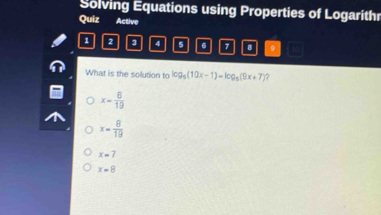 what is the solution to $log_5(10x - 1)=log_5(9x + 7)$?\n$x=\frac{6}{19}$\n$x=\frac{8}{19}$\n$x = 7$\n$x = 8$