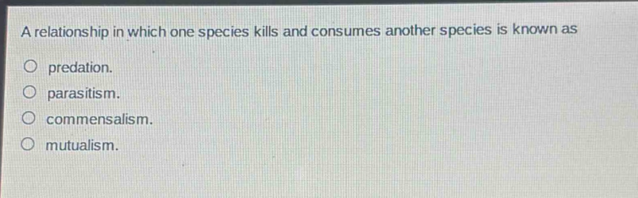 a relationship in which one species kills and consumes another species is known as\n○ predation.\n○ parasitism.\n○ commensalism.\n○ mutualism.