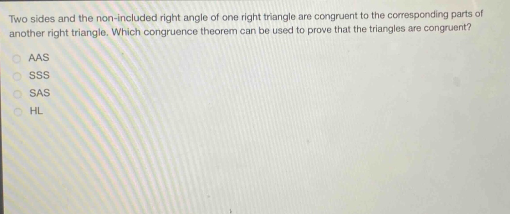two sides and the non - included right angle of one right triangle are congruent to the corresponding parts of another right triangle. which congruence theorem can be used to prove that the triangles are congruent?\naas\nsss\nsas\nhl