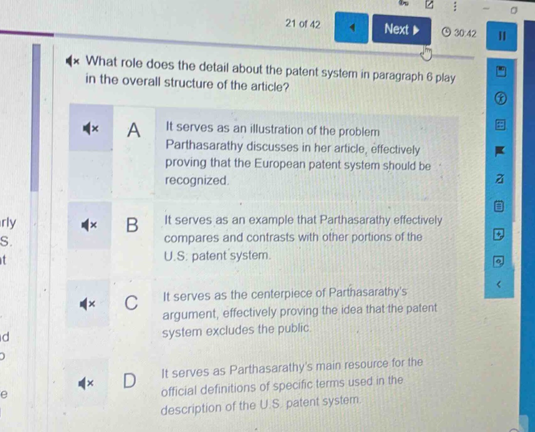 what role does the detail about the patent system in paragraph 6 play in the overall structure of the article?\na it serves as an illustration of the problem parthasarathy discusses in her article, effectively proving that the european patent system should be recognized.\nb it serves as an example that parthasarathy effectively compares and contrasts with other portions of the u.s. patent system.\nc it serves as the centerpiece of parthasarathys argument, effectively proving the idea that the patent system excludes the public.\nd it serves as parthasarathys main resource for the official definitions of specific terms used in the description of the u.s. patent system.