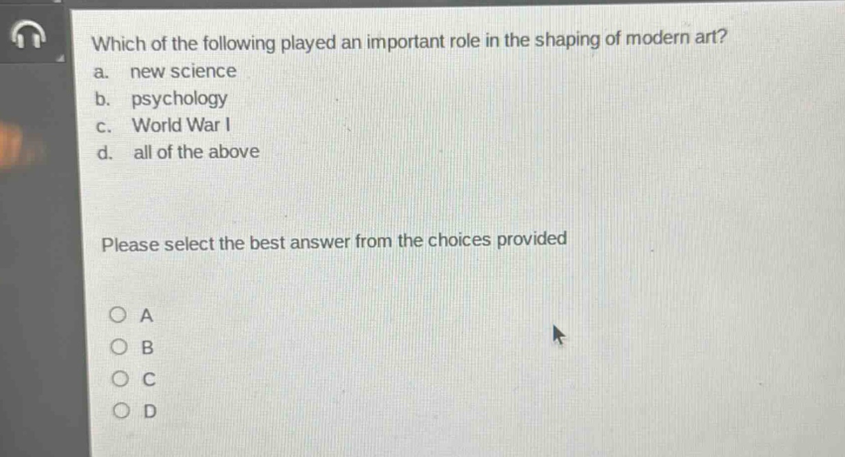 which of the following played an important role in the shaping of modern art?\na. new science\nb. psychology\nc. world war i\nd. all of the above\nplease select the best answer from the choices provided\na\nb\nc\nd