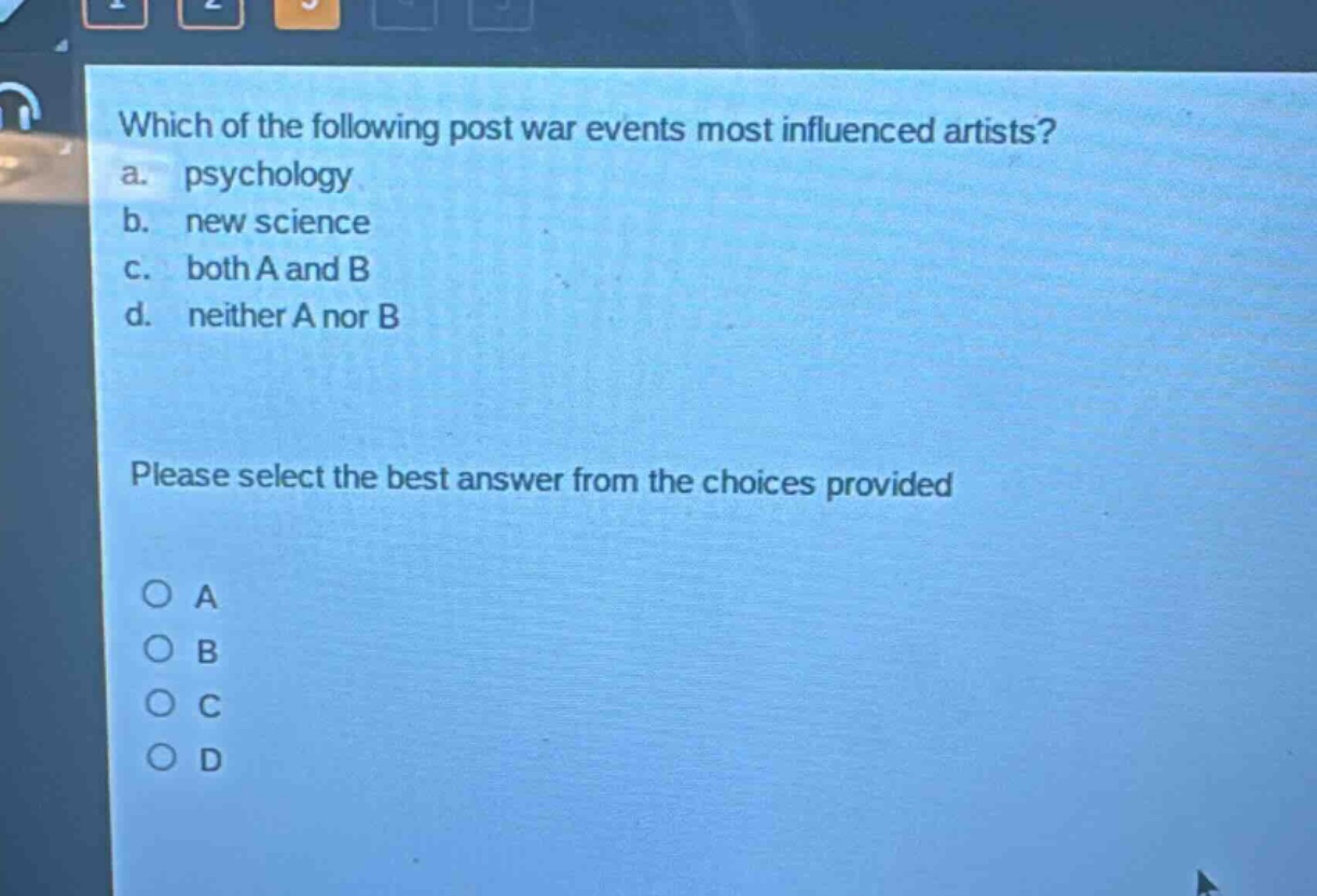 which of the following post war events most influenced artists?\na. psychology\nb. new science\nc. both a and b\nd. neither a nor b\nplease select the best answer from the choices provided\no a\no b\no c\no d