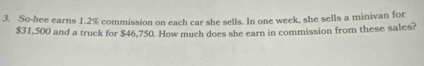 3. so - hee earns 1.2% commission on each car she sells. in one week, she sells a minivan for $31,500 and a truck for $46,750. how much does she earn in commission from these sales?