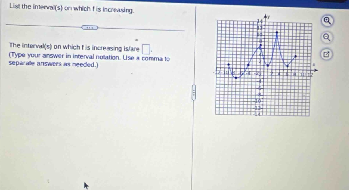 list the interval(s) on which f is increasing.\nthe interval(s) on which f is increasing is/are . (type your answer in interval notation. use a comma to separate answers as needed.)