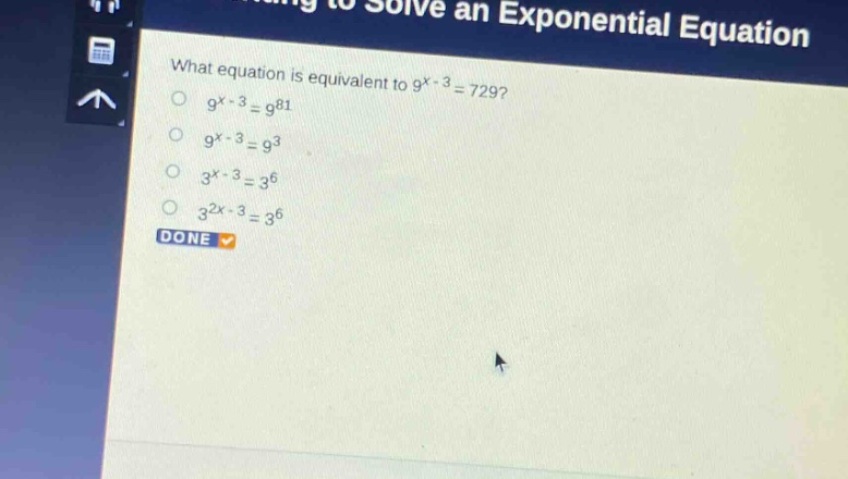 what equation is equivalent to 9^{x - 3}=729?\n9^{x - 3}=9^{81}\n9^{x - 3}=9^{3}\n3^{x - 3}=3^{6}\n3^{2x - 3}=3^{6}\ndone