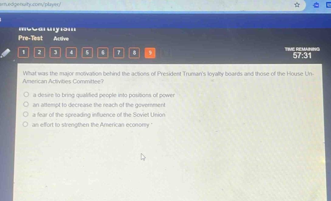 what was the major motivation behind the actions of president trumans loyalty boards and those of the house un - american activities committee?\n○ a desire to bring qualified people into positions of power\n○ an attempt to decrease the reach of the government\n○ a fear of the spreading influence of the soviet union\n○ an effort to strengthen the american economy