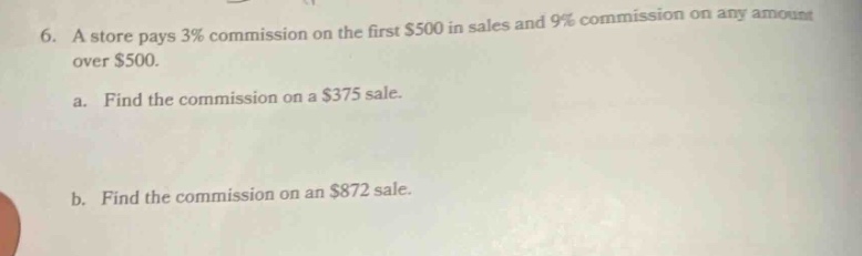 6. a store pays 3% commission on the first $500 in sales and 9% commission on any amount over $500.\na. find the commission on a $375 sale.\nb. find the commission on an $872 sale.