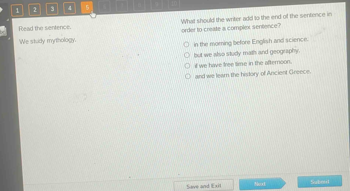 read the sentence. we study mythology. what should the writer add to the end of the sentence in order to create a complex sentence? in the morning before english and science. but we also study math and geography. if we have free time in the afternoon. and we learn the history of ancient greece.