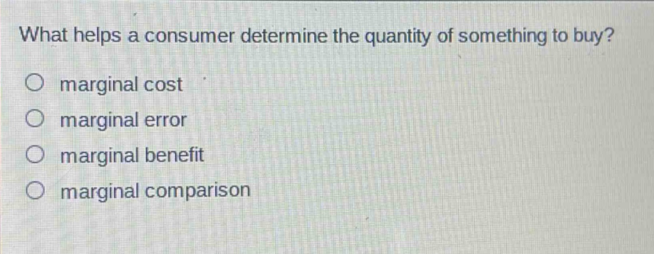 what helps a consumer determine the quantity of something to buy?\n○ marginal cost\n○ marginal error\n○ marginal benefit\n○ marginal comparison