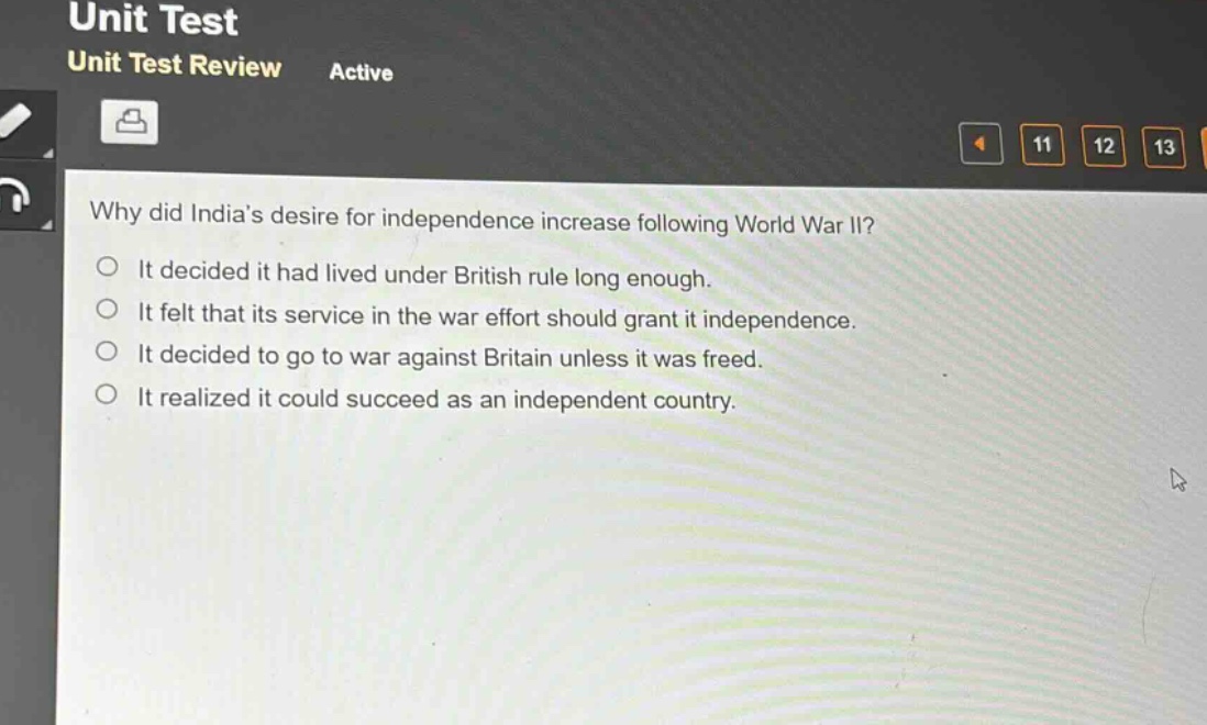why did indias desire for independence increase following world war ii?\nit decided it had lived under british rule long enough.\nit felt that its service in the war effort should grant it independence.\nit decided to go to war against britain unless it was freed.\nit realized it could succeed as an independent country.