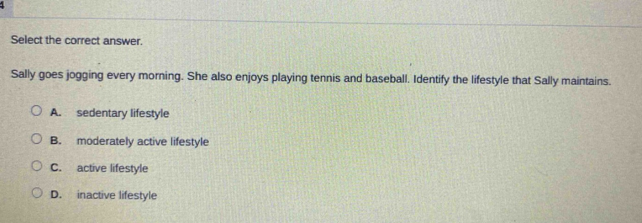 select the correct answer. sally goes jogging every morning. she also enjoys playing tennis and baseball. identify the lifestyle that sally maintains. a. sedentary lifestyle b. moderately active lifestyle c. active lifestyle d. inactive lifestyle