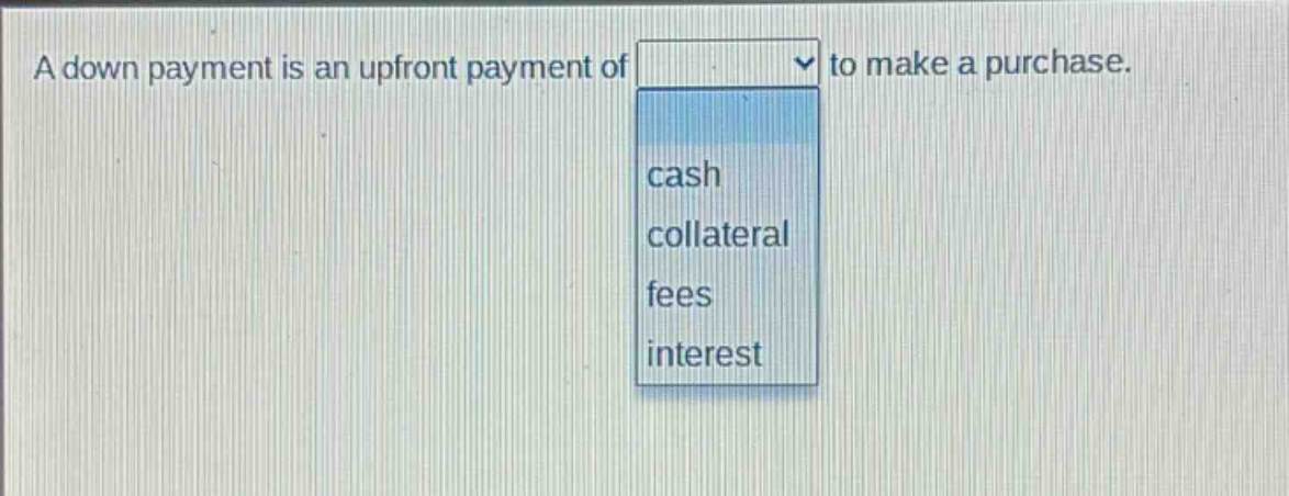 a down payment is an upfront payment of to make a purchase. cash collateral fees interest