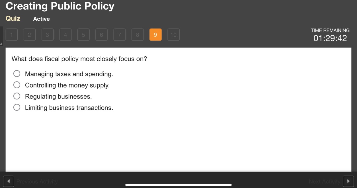 what does fiscal policy most closely focus on?\nmanaging taxes and spending.\ncontrolling the money supply.\nregulating businesses.\nlimiting business transactions.