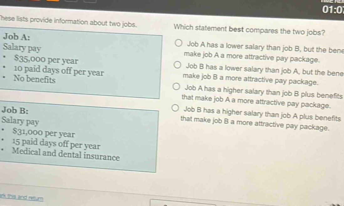 these lists provide information about two jobs. which statement best compares the two jobs? job a: salary pay - $35,000 per year - 10 paid days off per year - no benefits job b: salary pay - $31,000 per year - 15 paid days off per year - medical and dental insurance