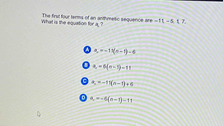 the first four terms of an arithmetic sequence are -11, -5, 1, 7. what is the equation for $a_n$?\na $a_n=-11(n - 1)-6$\nb $a_n=6(n - 1)-11$\nc $a_n=-11(n - 1)+6$\nd $a_n=-6(n - 1)-11$