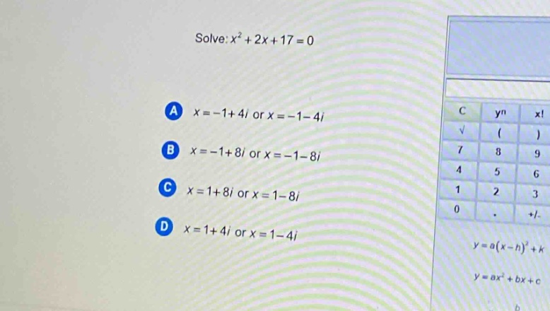 solve: $x^{2}+2x + 17 = 0$\na $x=-1 + 4i$ or $x=-1-4i$\nb $x=-1 + 8i$ or $x=-1-8i$\nc $x=1 + 8i$ or $x=1-8i$\nd $x=1 + 4i$ or $x=1-4i$