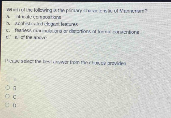 which of the following is the primary characteristic of mannerism?\na. intricate compositions\nb. sophisticated elegant features\nc. fearless manipulations or distortions of formal conventions\nd. all of the above\nplease select the best answer from the choices provided