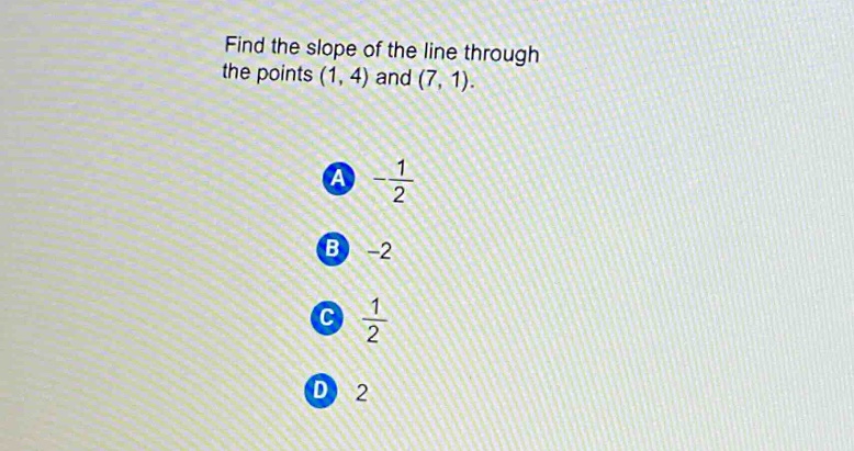 find the slope of the line through the points (1, 4) and (7, 1).\na $-\\frac{1}{2}$\nb -2\nc $\\frac{1}{2}$\nd 2