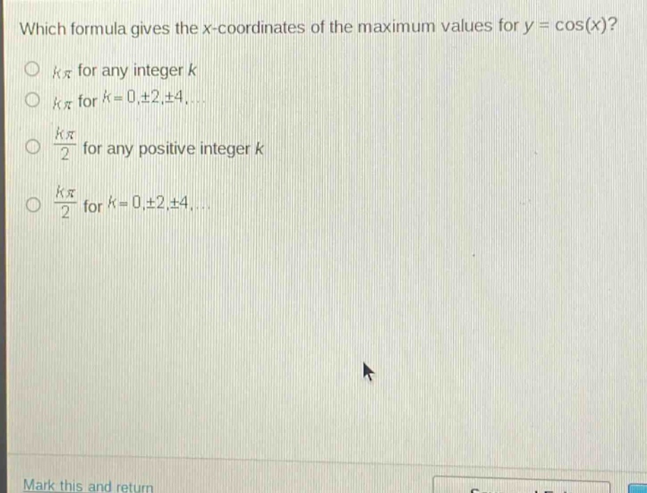 which formula gives the x - coordinates of the maximum values for y = cos(x)?\n○ (kpi) for any integer (k)\n○ (kpi) for (k = 0,pm2,pm4,cdots)\n○ (\frac{kpi}{2}) for any positive integer (k)\n○ (\frac{kpi}{2}) for (k = 0,pm2,pm4,cdots)