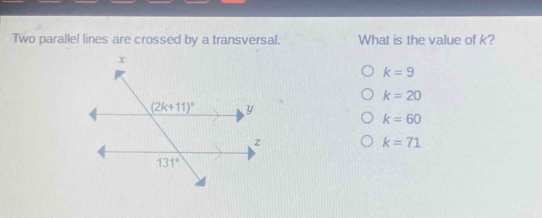 two parallel lines are crossed by a transversal. what is the value of k? o k = 9 o k = 20 o k = 60 o k = 71 (2k + 11)° 131°