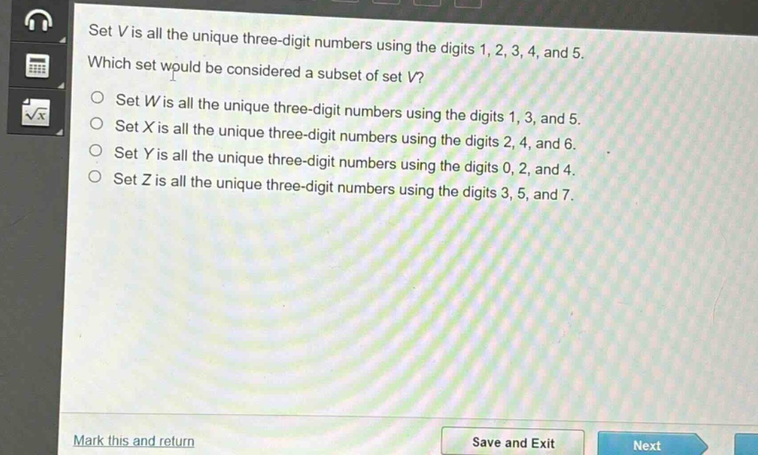 set v is all the unique three - digit numbers using the digits 1, 2, 3, 4, and 5. which set would be considered a subset of set v?\nset w is all the unique three - digit numbers using the digits 1, 3, and 5.\nset x is all the unique three - digit numbers using the digits 2, 4, and 6.\nset y is all the unique three - digit numbers using the digits 0, 2, and 4.\nset z is all the unique three - digit numbers using the digits 3, 5, and 7.
