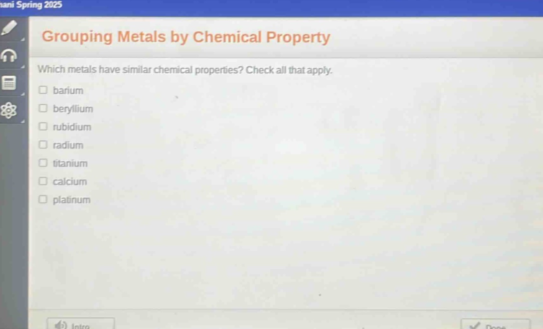 grouping metals by chemical property\nwhich metals have similar chemical properties? check all that apply.\nbarium\nberyllium\nrubidium\nradium\ntitanium\ncalcium\nplatinum