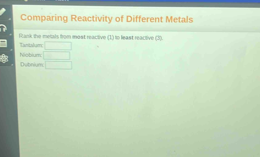 comparing reactivity of different metals\nrank the metals from most reactive (1) to least reactive (3).\ntantalum:\nniobium:\ndubnium: