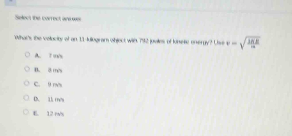 select the correct answer. whats the velocity of an 11 - kilogram object with 792 joules of kinetic energy? use $v = sqrt{\frac{2ke}{m}}$. a. 7 m/s b. 8 m/s c. 9 m/s d. 11 m/s e. 12 m/s