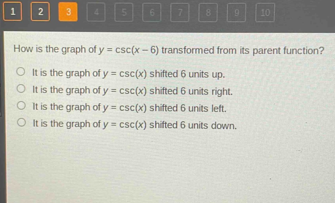 how is the graph of y = csc(x - 6) transformed from its parent function?\nit is the graph of y = csc(x) shifted 6 units up.\nit is the graph of y = csc(x) shifted 6 units right.\nit is the graph of y = csc(x) shifted 6 units left.\nit is the graph of y = csc(x) shifted 6 units down.
