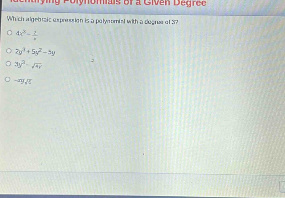 which algebraic expression is a polynomial with a degree of 3?\n$4x^{3}-\frac{2}{x}$\n$2y^{3}+5y^{2}-5y$\n$3y^{3}-sqrt{4y}$\n$-xysqrt{6}$