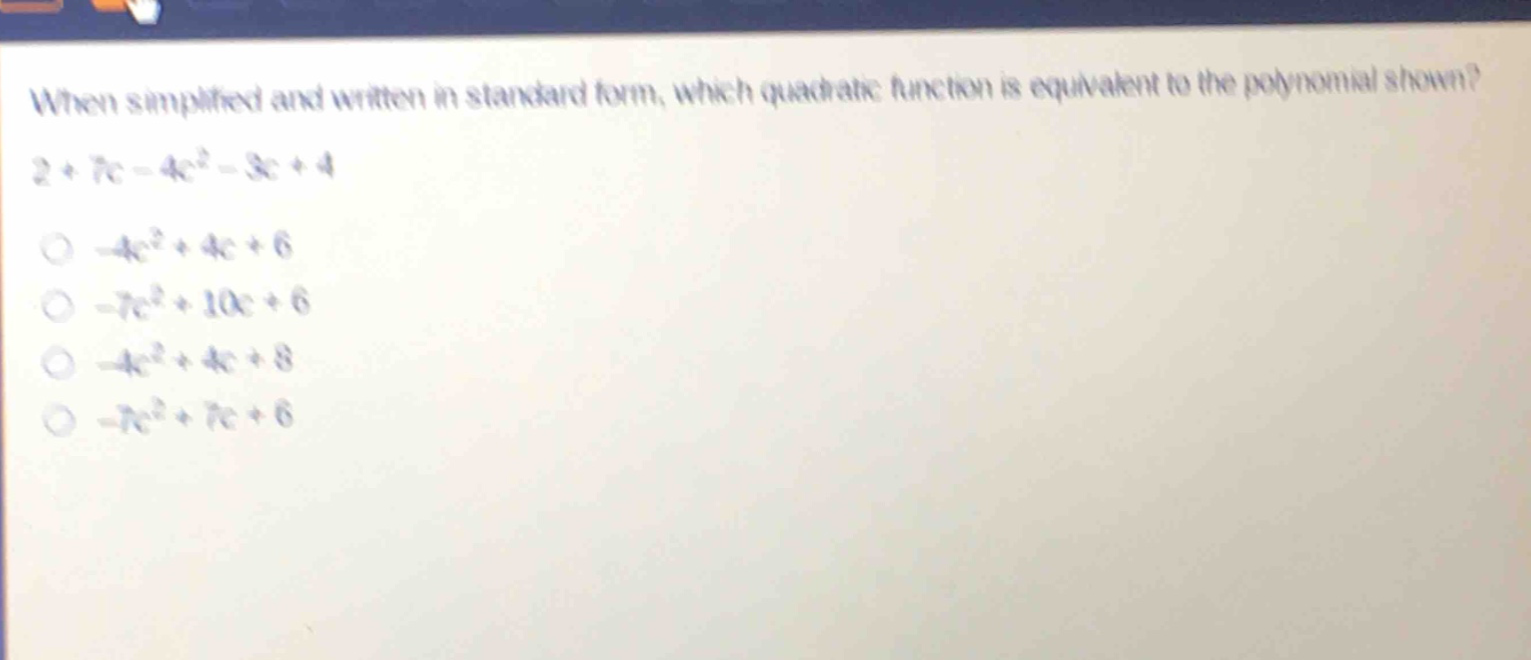 when simplified and written in standard form, which quadratic function is equivalent to the polynomial shown? 2 + 7c - 4c² - 3c + 4\n-4c² + 4c + 6\n-7c² + 10c + 6\n-4c² + 4c + 8\n-7c² + 7c + 6
